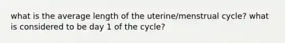 what is the average length of the uterine/menstrual cycle? what is considered to be day 1 of the cycle?