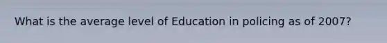 What is the average level of Education in policing as of 2007?