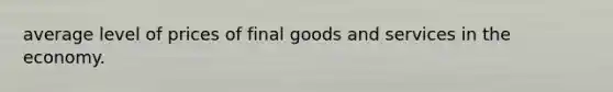 average level of prices of final goods and services in the economy.