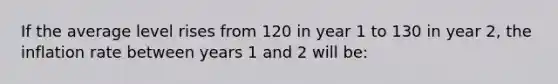 If the average level rises from 120 in year 1 to 130 in year 2, the inflation rate between years 1 and 2 will be: