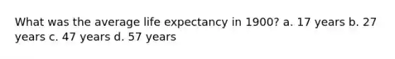 What was the average life expectancy in 1900? a. 17 years b. 27 years c. 47 years d. 57 years