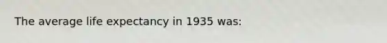 The average life expectancy in 1935 was: