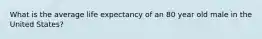 What is the average life expectancy of an 80 year old male in the United States?