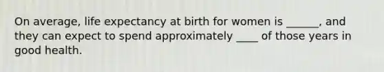 On average, life expectancy at birth for women is ______, and they can expect to spend approximately ____ of those years in good health.