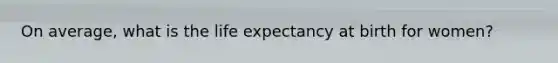On average, what is the life expectancy at birth for women?