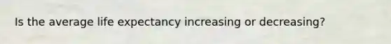 Is the average life expectancy increasing or decreasing?