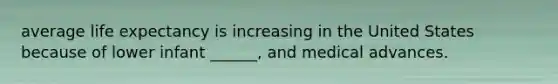 average life expectancy is increasing in the United States because of lower infant ______, and medical advances.