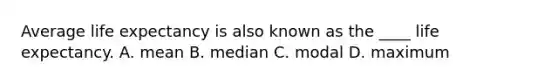 Average life expectancy is also known as the ____ life expectancy. A. mean B. median C. modal D. maximum