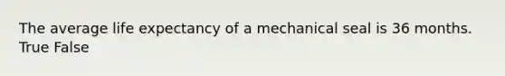 The average life expectancy of a mechanical seal is 36 months. True False