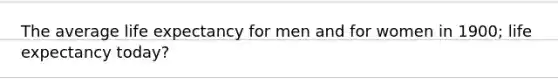 The average life expectancy for men and for women in 1900; life expectancy today?