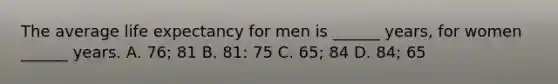 The average life expectancy for men is ______ years, for women ______ years. A. 76; 81 B. 81: 75 C. 65; 84 D. 84; 65