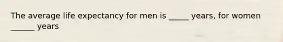 The average life expectancy for men is _____ years, for women ______ years