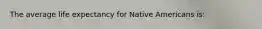 The average life expectancy for Native Americans is: