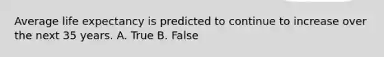 Average life expectancy is predicted to continue to increase over the next 35 years. A. True B. False