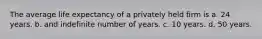 The average life expectancy of a privately held firm is a. 24 years. b. and indefinite number of years. c. 10 years. d. 50 years.