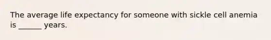 The average life expectancy for someone with sickle cell anemia is ______ years.