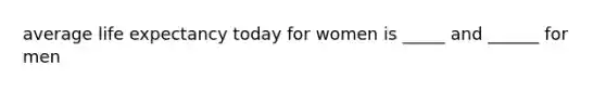 average life expectancy today for women is _____ and ______ for men