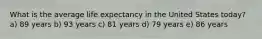 What is the average life expectancy in the United States today? a) 89 years b) 93 years c) 81 years d) 79 years e) 86 years