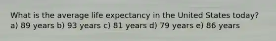 What is the average life expectancy in the United States today? a) 89 years b) 93 years c) 81 years d) 79 years e) 86 years