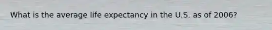 What is the average <a href='https://www.questionai.com/knowledge/kIJsOtzr6Z-life-expectancy' class='anchor-knowledge'>life expectancy</a> in the U.S. as of 2006?