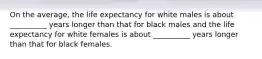 On the average, the life expectancy for white males is about __________ years longer than that for black males and the life expectancy for white females is about __________ years longer than that for black females.