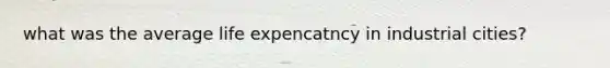 what was the average life expencatncy in industrial cities?