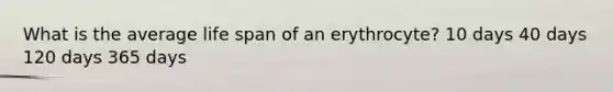 What is the average life span of an erythrocyte? 10 days 40 days 120 days 365 days