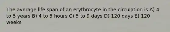 The average life span of an erythrocyte in the circulation is A) 4 to 5 years B) 4 to 5 hours C) 5 to 9 days D) 120 days E) 120 weeks