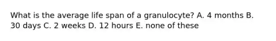 What is the average life span of a granulocyte? A. 4 months B. 30 days C. 2 weeks D. 12 hours E. none of these