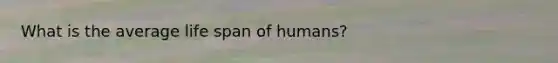 What is the average life span of humans?