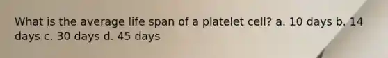 What is the average life span of a platelet cell? a. 10 days b. 14 days c. 30 days d. 45 days