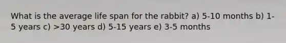 What is the average life span for the rabbit? a) 5-10 months b) 1-5 years c) >30 years d) 5-15 years e) 3-5 months