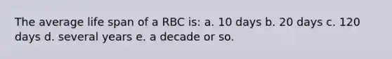 The average life span of a RBC is: a. 10 days b. 20 days c. 120 days d. several years e. a decade or so.