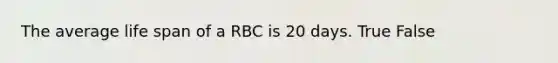 The average life span of a RBC is 20 days. True False