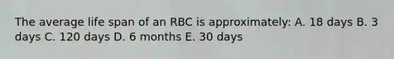 The average life span of an RBC is approximately: A. 18 days B. 3 days C. 120 days D. 6 months E. 30 days