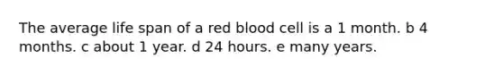 The average life span of a red blood cell is a 1 month. b 4 months. c about 1 year. d 24 hours. e many years.