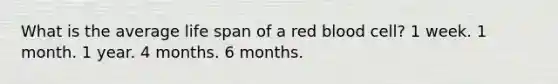 What is the average life span of a red blood cell? 1 week. 1 month. 1 year. 4 months. 6 months.