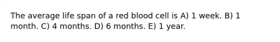 The average life span of a red blood cell is A) 1 week. B) 1 month. C) 4 months. D) 6 months. E) 1 year.