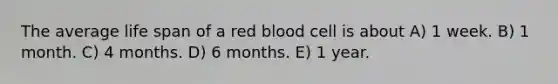 The average life span of a red blood cell is about A) 1 week. B) 1 month. C) 4 months. D) 6 months. E) 1 year.