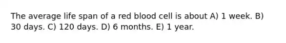 The average life span of a red blood cell is about A) 1 week. B) 30 days. C) 120 days. D) 6 months. E) 1 year.