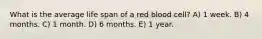 What is the average life span of a red blood cell? A) 1 week. B) 4 months. C) 1 month. D) 6 months. E) 1 year.