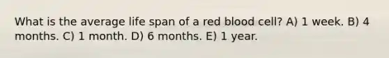 What is the average life span of a red blood cell? A) 1 week. B) 4 months. C) 1 month. D) 6 months. E) 1 year.