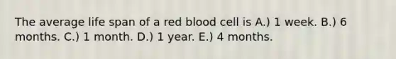 The average life span of a red blood cell is A.) 1 week. B.) 6 months. C.) 1 month. D.) 1 year. E.) 4 months.