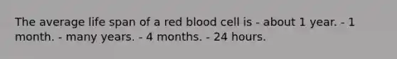 The average life span of a red blood cell is - about 1 year. - 1 month. - many years. - 4 months. - 24 hours.