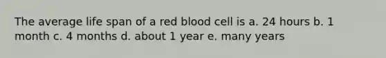 The average life span of a red blood cell is a. 24 hours b. 1 month c. 4 months d. about 1 year e. many years