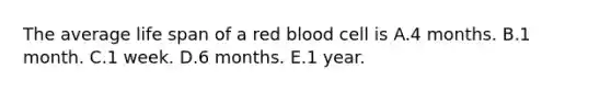 The average life span of a red blood cell is A.4 months. B.1 month. C.1 week. D.6 months. E.1 year.