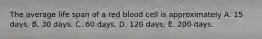 The average life span of a red blood cell is approximately A. 15 days. B. 30 days. C. 60 days. D. 120 days. E. 200 days.