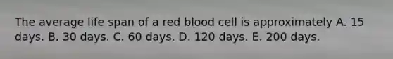 The average life span of a red blood cell is approximately A. 15 days. B. 30 days. C. 60 days. D. 120 days. E. 200 days.