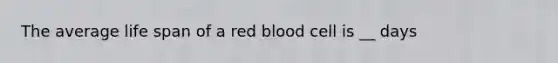 The average life span of a red blood cell is __ days