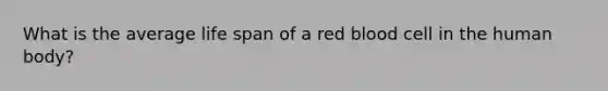 What is the average life span of a red blood cell in the human body?​